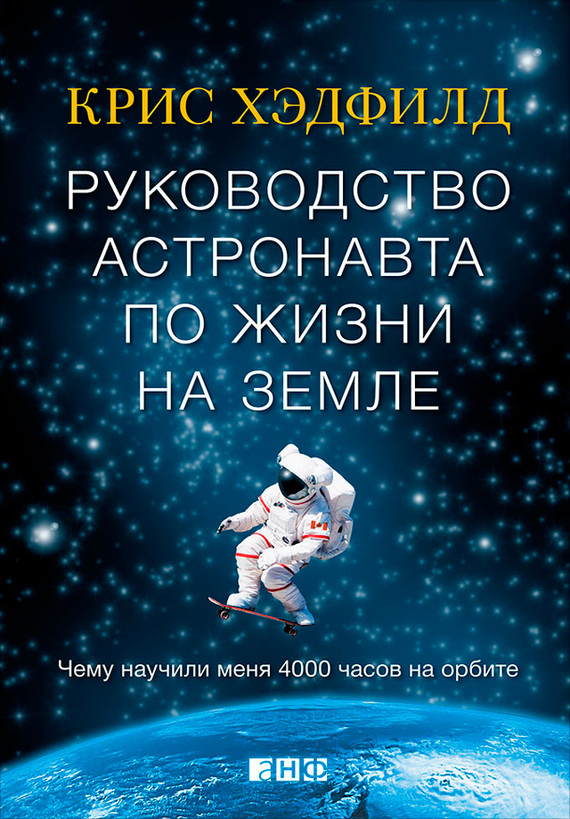 Кристофер Хэдфилд  Руководство астронавта по жизни на Земле. Чему научили меня 4000 часов на орбите 